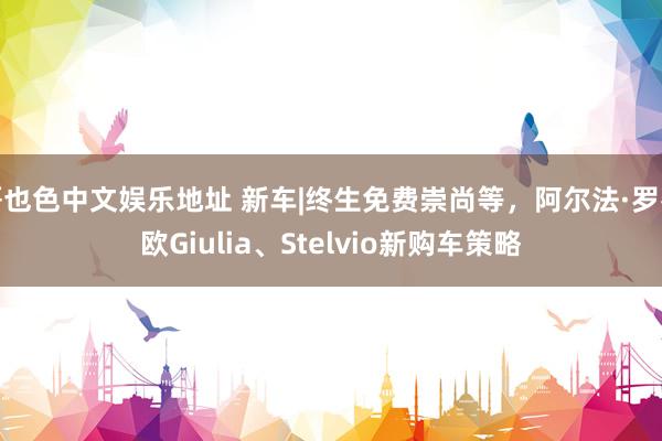 哥也色中文娱乐地址 新车|终生免费崇尚等，阿尔法·罗密欧Giulia、Stelvio新购车策略