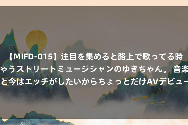 【MIFD-015】注目を集めると路上で歌ってる時もパンツがヌルヌルに濡れちゃうストリートミュージシャンのゆきちゃん。 音楽の道を目指してるけど今はエッチがしたいからちょっとだけAVデビュー！！ 南ゆき</a>2017-09-30ムーディーズ&$MOODYZ Fres153分钟 港股资源股集体走低