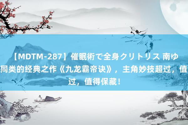 【MDTM-287】催眠術で全身クリトリス 南ゆき 完爆同类的经典之作《九龙霸帝诀》，主角妙技超过，值得保藏！