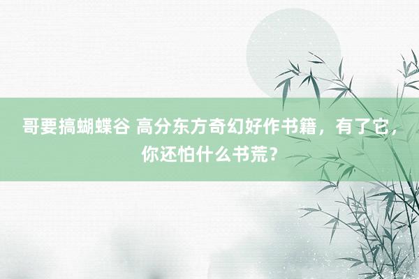 哥要搞蝴蝶谷 高分东方奇幻好作书籍，有了它，你还怕什么书荒？