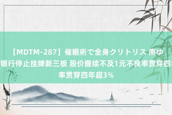 【MDTM-287】催眠術で全身クリトリス 南ゆき 邢农银行停止挂牌新三板 股价握续不及1元不良率贯穿四年超3%