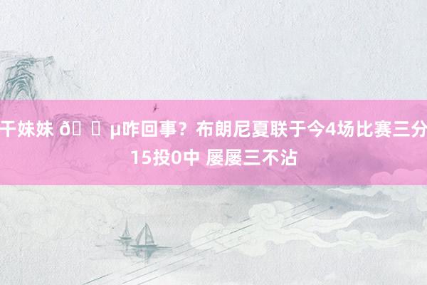 干妹妹 😵咋回事？布朗尼夏联于今4场比赛三分15投0中 屡屡三不沾