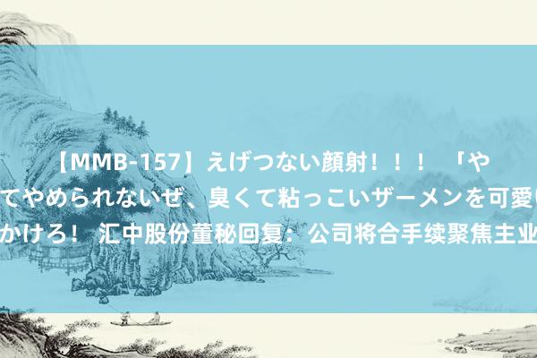 【MMB-157】えげつない顔射！！！ 「やめて！」と言われたってやめられないぜ、臭くて粘っこいザーメンを可愛いお顔にぶっかけろ！ 汇中股份董秘回复：公司将合手续聚焦主业，幽静灵敏水务、灵敏供热界限基本盘