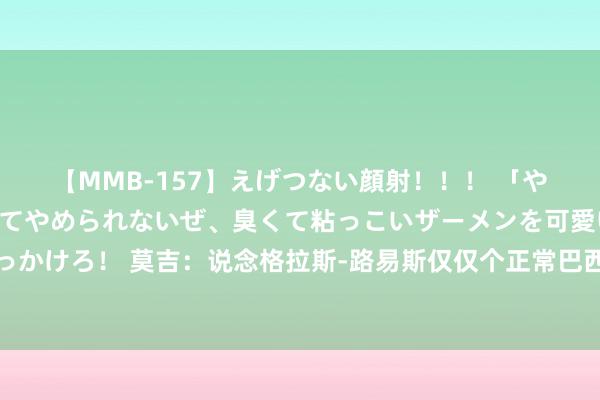 【MMB-157】えげつない顔射！！！ 「やめて！」と言われたってやめられないぜ、臭くて粘っこいザーメンを可愛いお顔にぶっかけろ！ 莫吉：说念格拉斯-路易斯仅仅个正常巴西东说念主，能否驻足尤文有待不雅察