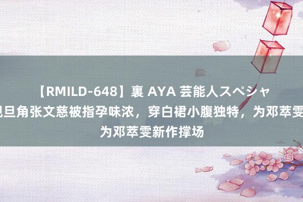 【RMILD-648】裏 AYA 芸能人スペシャル 前亚视旦角张文慈被指孕味浓，穿白裙小腹独特，为邓萃雯新作撑场