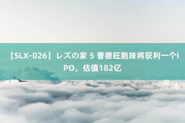 【SLX-026】レズの家 5 曹德旺胞妹将获利一个IPO，估值182亿