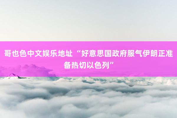 哥也色中文娱乐地址 “好意思国政府服气伊朗正准备热切以色列”