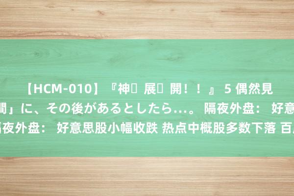 【HCM-010】『神・展・開！！』 5 偶然見かけた「目が奪われる瞬間」に、その後があるとしたら…。 隔夜外盘： 好意思股小幅收跌 热点中概股多数下落 百度跌超8%