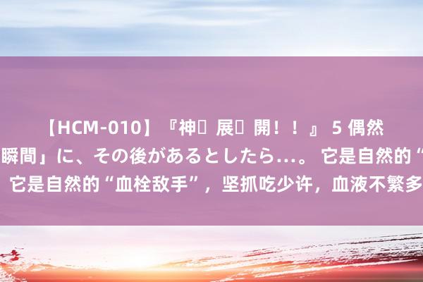 【HCM-010】『神・展・開！！』 5 偶然見かけた「目が奪われる瞬間」に、その後があるとしたら…。 它是自然的“血栓敌手”，坚抓吃少许，血液不繁多，告别血栓