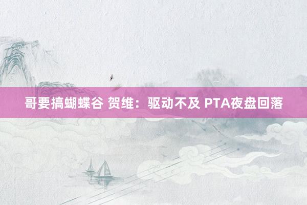 哥要搞蝴蝶谷 贺维：驱动不及 PTA夜盘回落