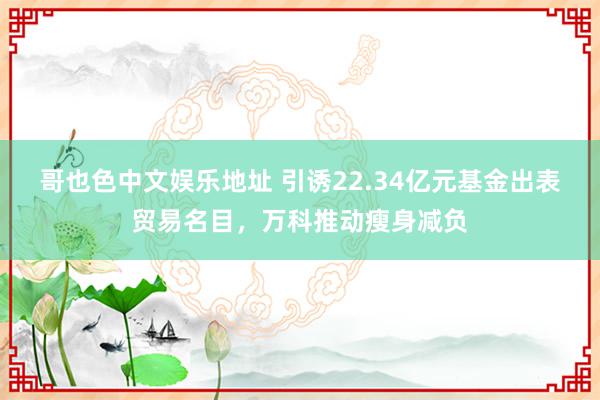 哥也色中文娱乐地址 引诱22.34亿元基金出表贸易名目，万科推动瘦身减负