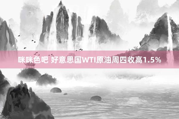 咪咪色吧 好意思国WTI原油周四收高1.5%