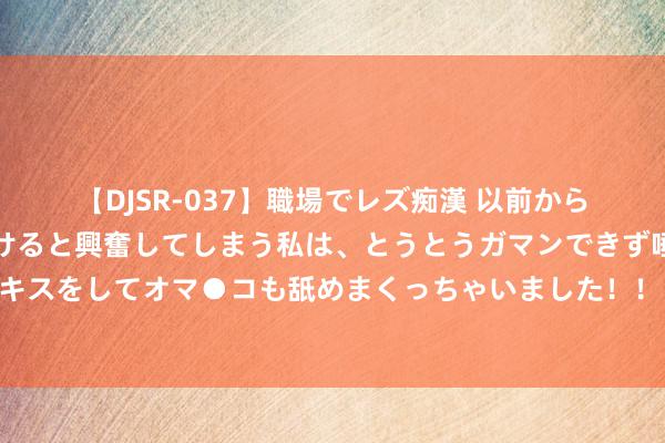 【DJSR-037】職場でレズ痴漢 以前から気になるあの娘を見つけると興奮してしまう私は、とうとうガマンできず唾液まみれでディープキスをしてオマ●コも舐めまくっちゃいました！！ 林红玉：拒却作念王熙凤的干女儿，机智打发调岗问题，把抓契机跳槽