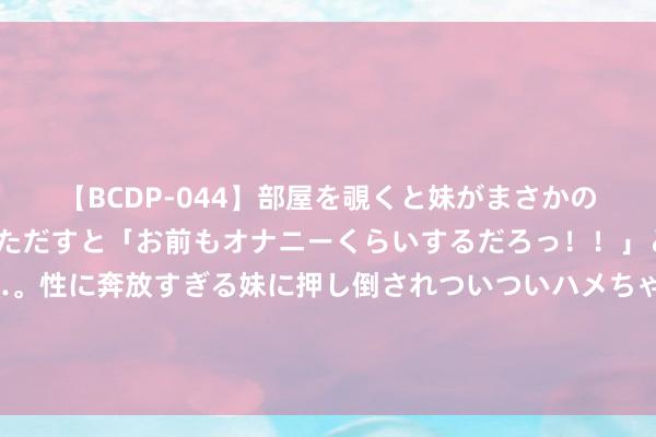 【BCDP-044】部屋を覗くと妹がまさかのアナルオナニー。問いただすと「お前もオナニーくらいするだろっ！！」と逆に襲われたボク…。性に奔放すぎる妹に押し倒されついついハメちゃった近親性交12編 读者嘉赞《七零娇妻被宠坏了》必读章节书荒党的福音！