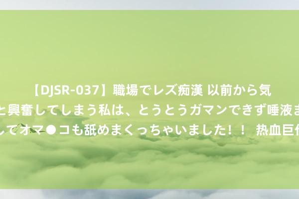 【DJSR-037】職場でレズ痴漢 以前から気になるあの娘を見つけると興奮してしまう私は、とうとうガマンできず唾液まみれでディープキスをしてオマ●コも舐めまくっちゃいました！！ 热血巨作《医手遮天》，让我仰望的东谈主，蓝本是这么神一般的存在！