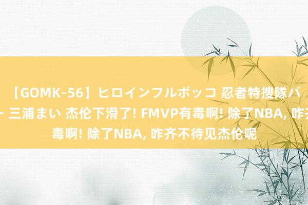 【GOMK-56】ヒロインフルボッコ 忍者特捜隊バードファイター 三浦まい 杰伦下滑了! FMVP有毒啊! 除了NBA, 咋齐不待见杰伦呢