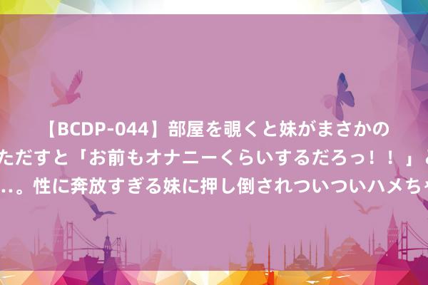 【BCDP-044】部屋を覗くと妹がまさかのアナルオナニー。問いただすと「お前もオナニーくらいするだろっ！！」と逆に襲われたボク…。性に奔放すぎる妹に押し倒されついついハメちゃった近親性交12編 放荡散解肺郁 ，鼻流浊涕，肺经郁火不宣。慢性鼻炎、鼻窦炎、过敏性鼻炎